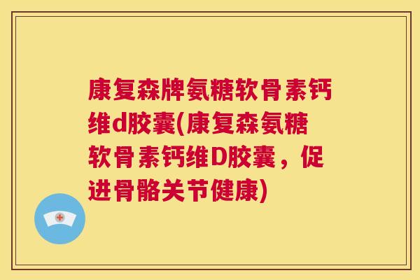 康复森牌氨糖软骨素钙维d胶囊(康复森氨糖软骨素钙维D胶囊,促进骨骼关节健康)