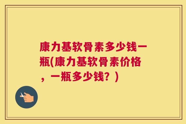 康力基软骨素多少钱一瓶(康力基软骨素价格，一瓶多少钱？)