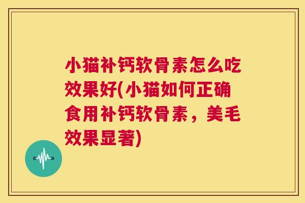 小猫补钙软骨素怎么吃效果好(小猫如何正确食用补钙软骨素,美毛效果显著)