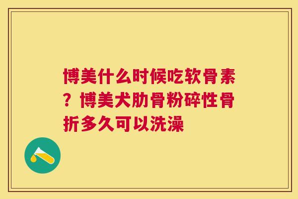 博美什么时候吃软骨素?博美犬肋骨粉碎性骨折多久可以洗澡
