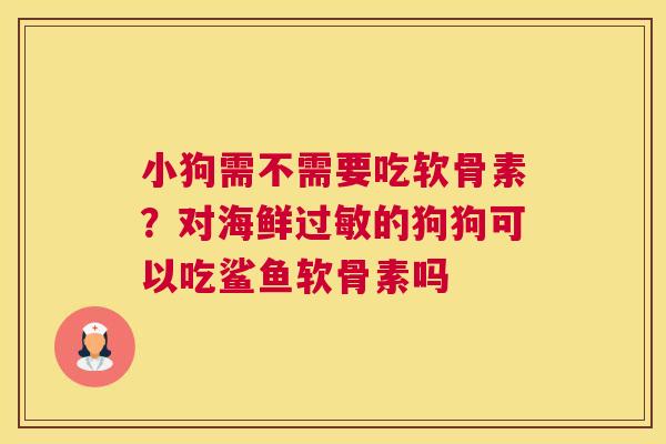 小狗需不需要吃软骨素?对海鲜过敏的狗狗可以吃鲨鱼软骨素吗