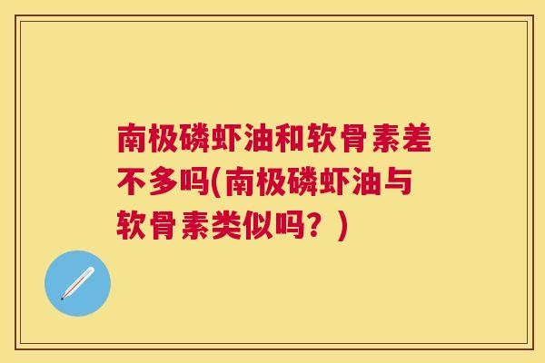 南极磷虾油和软骨素差不多吗(南极磷虾油与软骨素类似吗?)