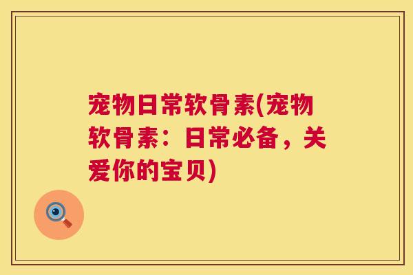 宠物日常软骨素(宠物软骨素:日常必备,关爱你的宝贝)