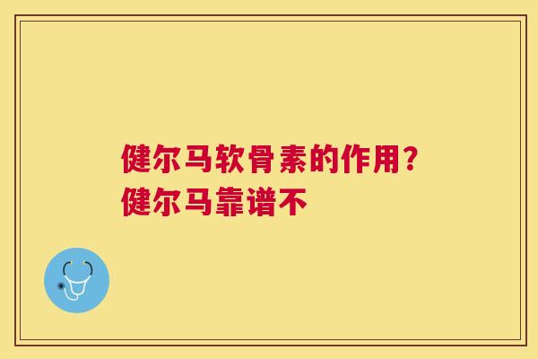 健尔马软骨素的作用?健尔马靠谱不 健尔马软骨素的作用?健尔马靠谱不