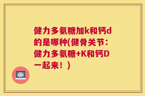 健力多氨糖加k和钙d的是哪种(健骨关节:健力多氨糖+K和钙D一起来!)