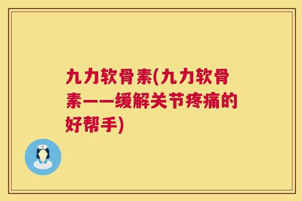 九力软骨素(九力软骨素——缓解关节疼痛的好帮手)