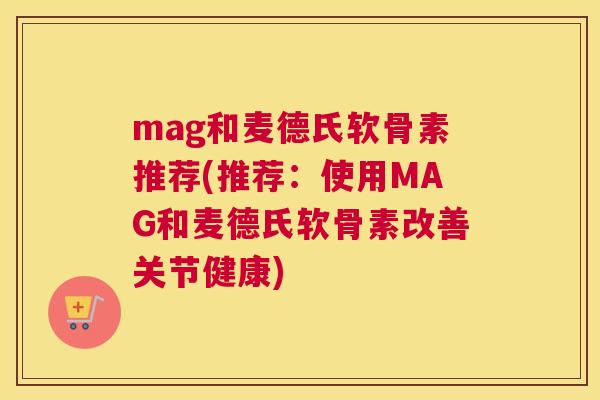 mag和麦德氏软骨素推荐(推荐:使用MAG和麦德氏软骨素改善关节健康)