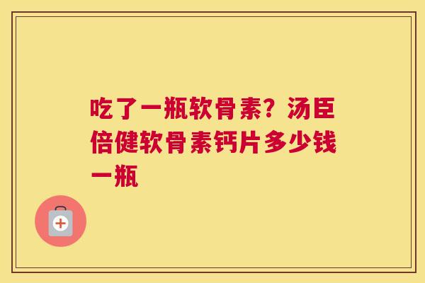 吃了一瓶软骨素?汤臣倍健软骨素钙片多少钱一瓶