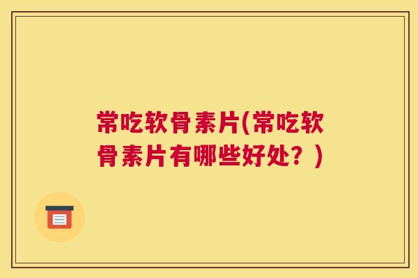 常吃软骨素片(常吃软骨素片有哪些好处?)
