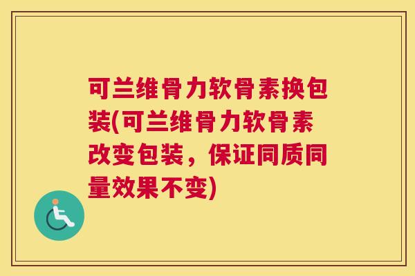 可兰维骨力软骨素换包装(可兰维骨力软骨素改变包装，保证同质同量效果不变)