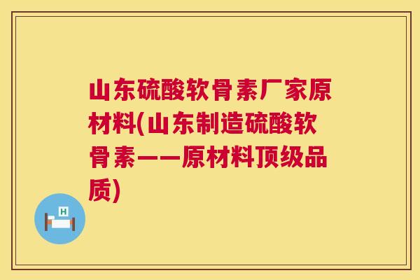 山东硫酸软骨素厂家原材料(山东制造硫酸软骨素——原材料品质) 山东硫酸软骨素厂家原材料(山东制造硫酸软骨素——原材料品质)