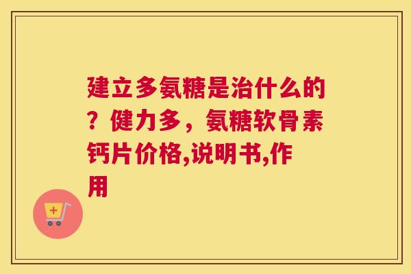 建立多氨糖是什么的？健力多，氨糖软骨素钙片价格,说明书,作用