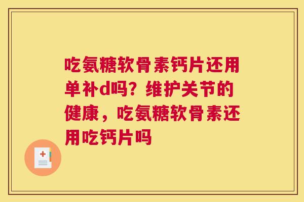 吃氨糖软骨素钙片还用单补d吗?维护关节的健康,吃氨糖软骨素还用吃钙片吗