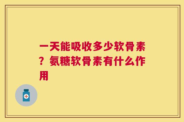 一天能吸收多少软骨素？氨糖软骨素有什么作用