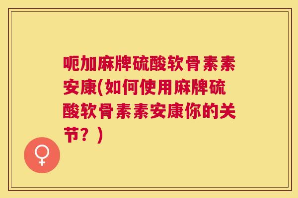 呃加麻牌硫酸软骨素素安康(如何使用麻牌硫酸软骨素素安康你的关节?)