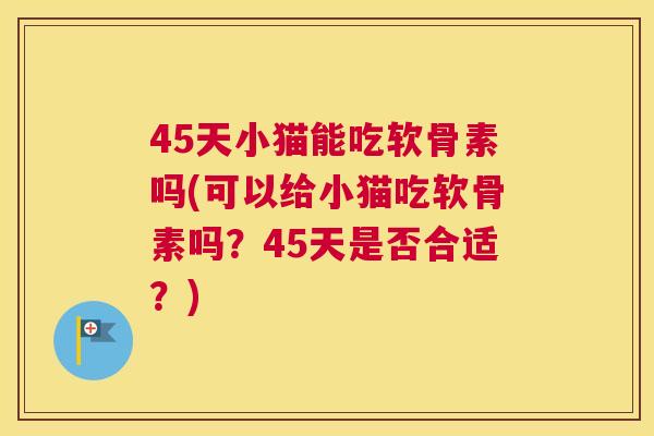 45天小猫能吃软骨素吗(可以给小猫吃软骨素吗?45天是否合适?)