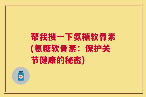 帮我搜一下氨糖软骨素(氨糖软骨素：保护关节健康的秘密)