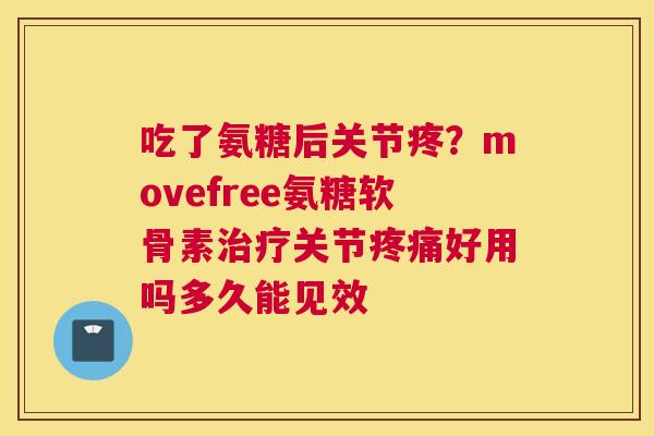 吃了氨糖后关节疼?movefree氨糖软骨素治疗关节疼痛好用吗多久能见效