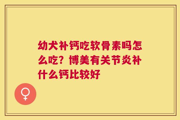 幼犬补钙吃软骨素吗怎么吃?博美有关节炎补什么钙比较好