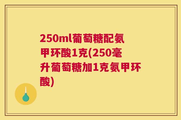 250ml葡萄糖配氨甲环酸1克(250毫升葡萄糖加1克氨甲环酸) 250ml葡萄糖配氨甲环酸1克(250毫升葡萄糖加1克氨甲环酸)