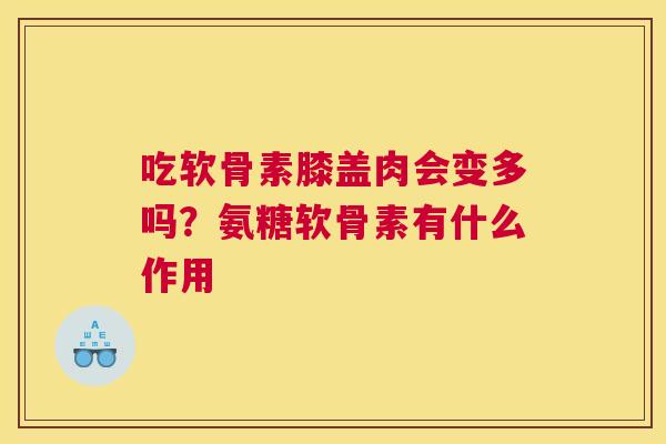吃软骨素膝盖肉会变多吗？氨糖软骨素有什么作用