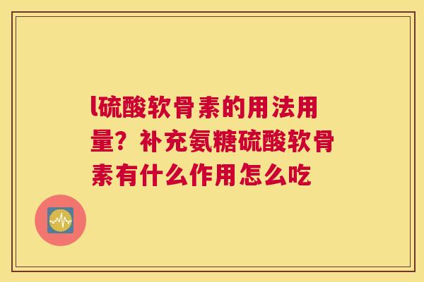 l硫酸软骨素的用法用量?补充氨糖硫酸软骨素有什么作用怎么吃