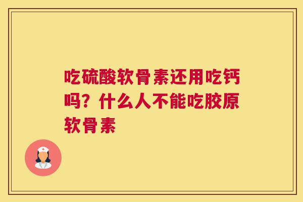 吃硫酸软骨素还用吃钙吗?什么人不能吃胶原软骨素