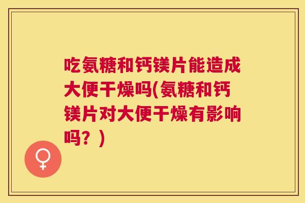 吃氨糖和钙镁片能造成大便干燥吗(氨糖和钙镁片对大便干燥有影响吗？)