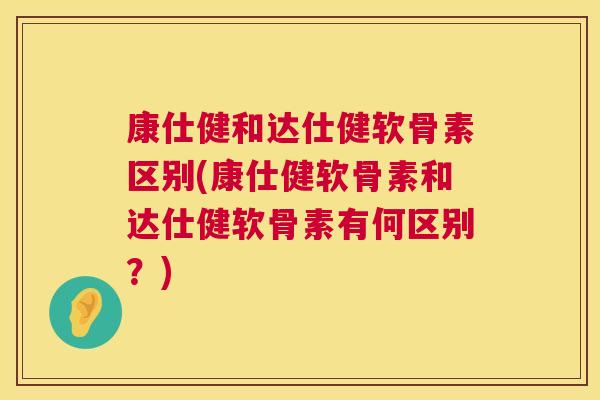康仕健和达仕健软骨素区别(康仕健软骨素和达仕健软骨素有何区别?)