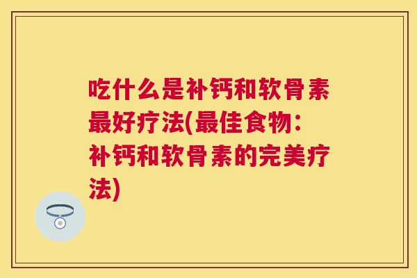 吃什么是补钙和软骨素最好疗法(最佳食物:补钙和软骨素的完美疗法)