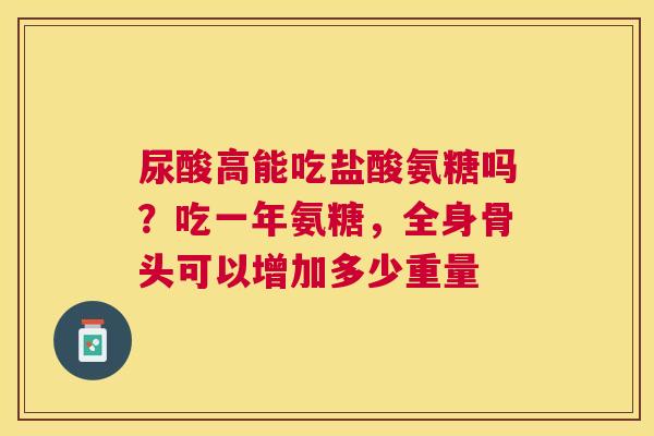 尿酸高能吃盐酸氨糖吗？吃一年氨糖，全身骨头可以增加多少重量