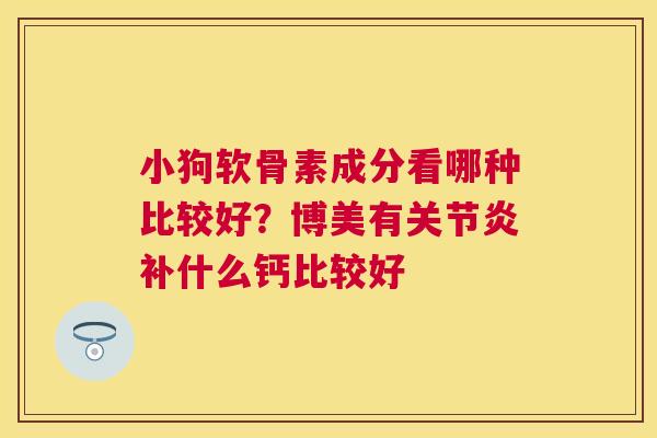 小狗软骨素成分看哪种比较好?博美有关节炎补什么钙比较好