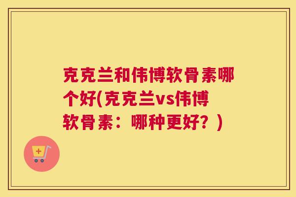 克克兰和伟博软骨素哪个好(克克兰vs伟博软骨素：哪种更好？)