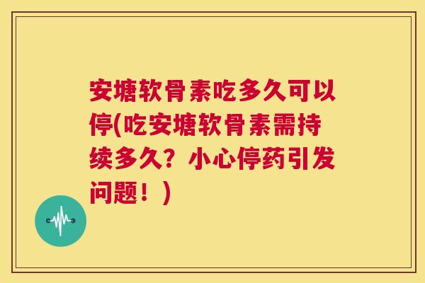 安塘软骨素吃多久可以停(吃安塘软骨素需持续多久？小心停药引发问题！)