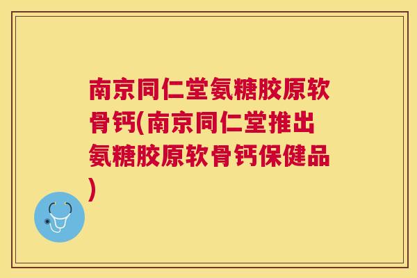 南京同仁堂氨糖胶原软骨钙(南京同仁堂推出氨糖胶原软骨钙保健品)