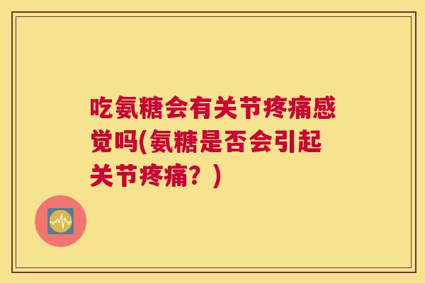 吃氨糖会有关节疼痛感觉吗(氨糖是否会引起关节疼痛?)
