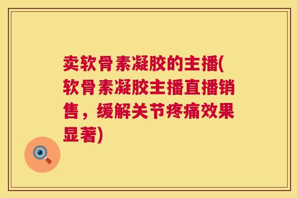 卖软骨素凝胶的主播(软骨素凝胶主播直播销售,缓解关节疼痛效果显著)