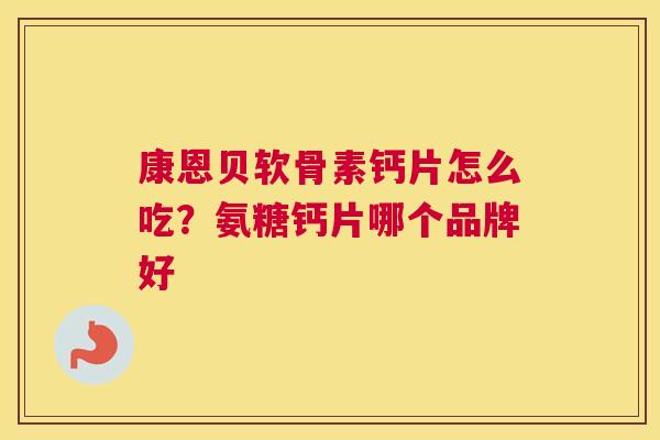 康恩贝软骨素钙片怎么吃?氨糖钙片哪个品牌好