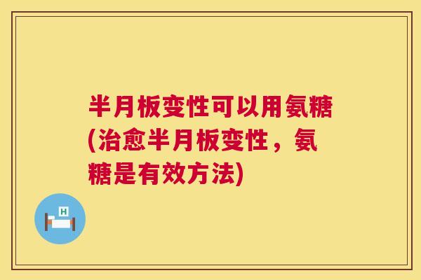 半月板变性可以用氨糖(治愈半月板变性,氨糖是有效方法)