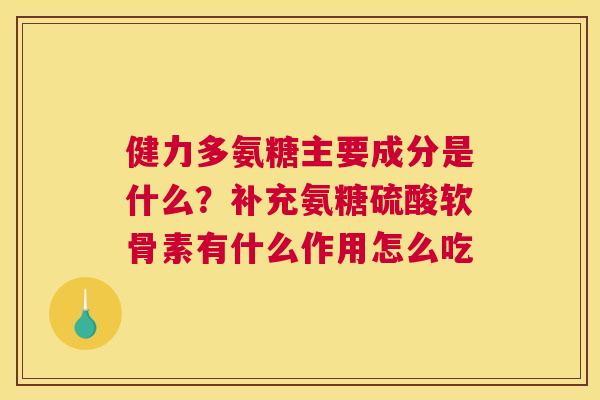 健力多氨糖主要成分是什么？补充氨糖硫酸软骨素有什么作用怎么吃