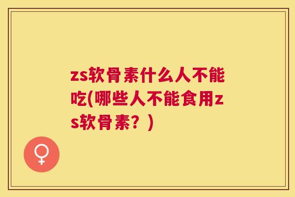 zs软骨素什么人不能吃(哪些人不能食用zs软骨素?)