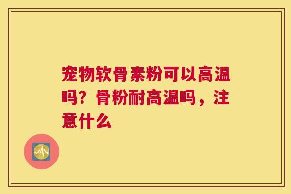 宠物软骨素粉可以高温吗?骨粉耐高温吗,注意什么