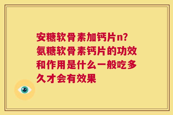 安糖软骨素加钙片n?氨糖软骨素钙片的功效和作用是什么一般吃多久才会有效果