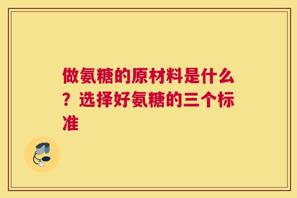 做氨糖的原材料是什么?选择好氨糖的三个标准