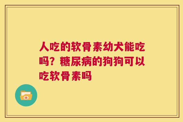 人吃的软骨素幼犬能吃吗?糖尿病的狗狗可以吃软骨素吗