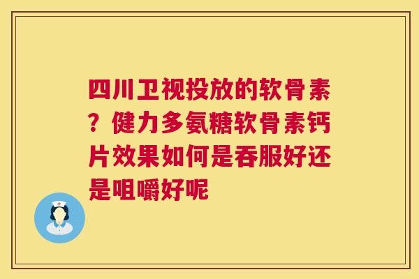 四川卫视投放的软骨素?健力多氨糖软骨素钙片效果如何是吞服好还是咀嚼好呢