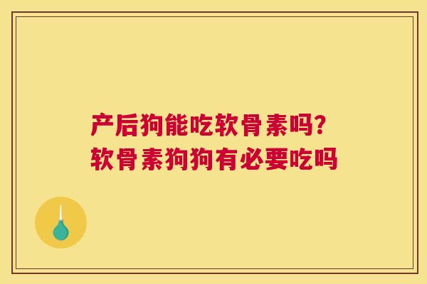 产后狗能吃软骨素吗?软骨素狗狗有必要吃吗