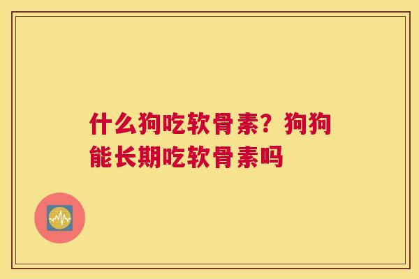 什么狗吃软骨素？狗狗能长期吃软骨素吗