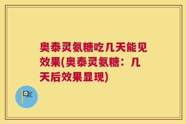 奥泰灵氨糖吃几天能见效果(奥泰灵氨糖:几天后效果显现)