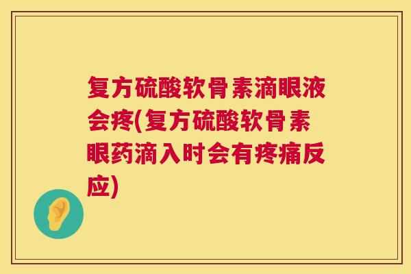 复方硫酸软骨素滴眼液会疼(复方硫酸软骨素眼药滴入时会有反应) 复方硫酸软骨素滴眼液会疼(复方硫酸软骨素眼药滴入时会有反应)